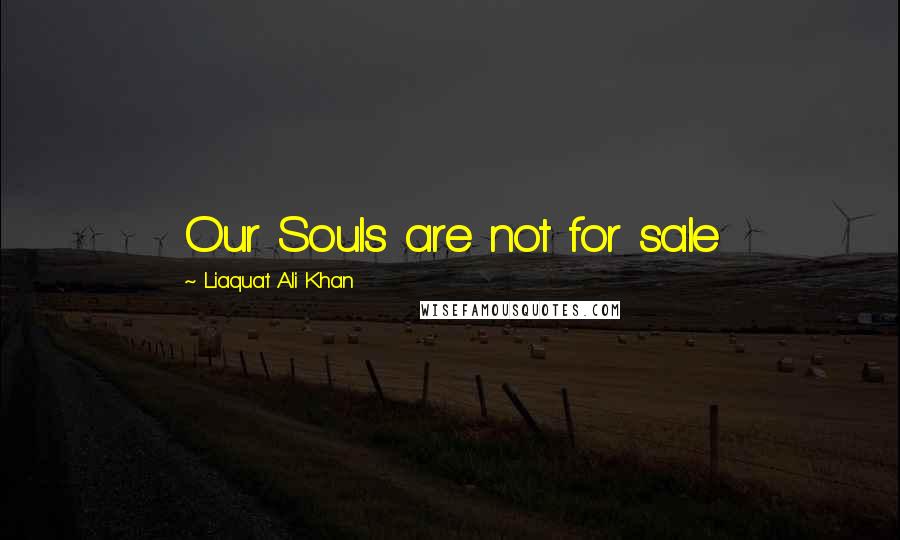 Liaquat Ali Khan Quotes: Our Souls are not for sale