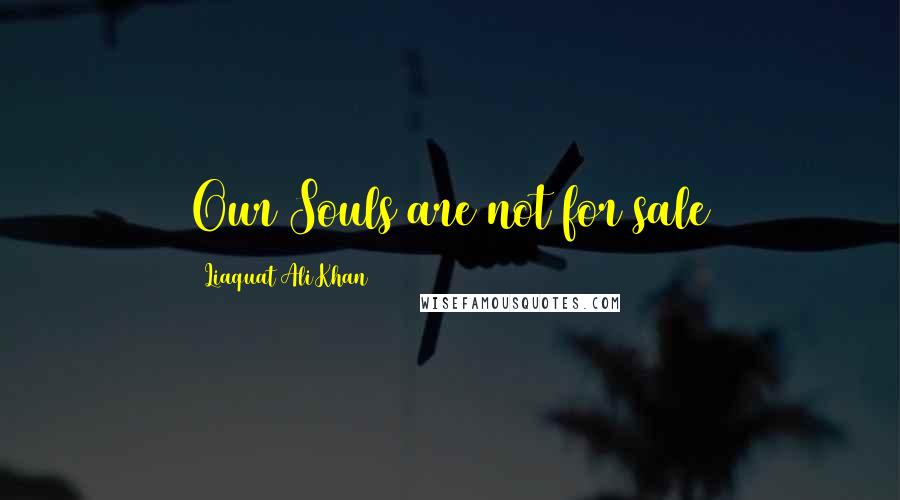 Liaquat Ali Khan Quotes: Our Souls are not for sale