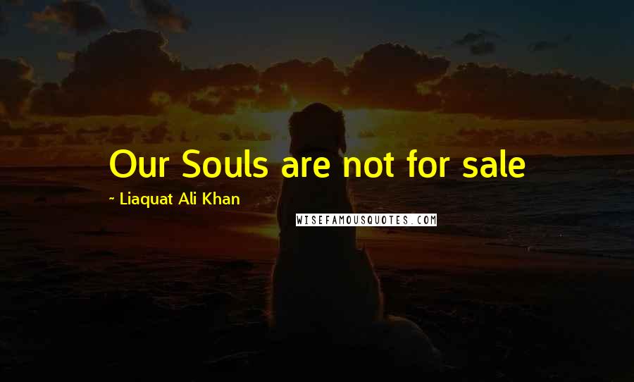 Liaquat Ali Khan Quotes: Our Souls are not for sale