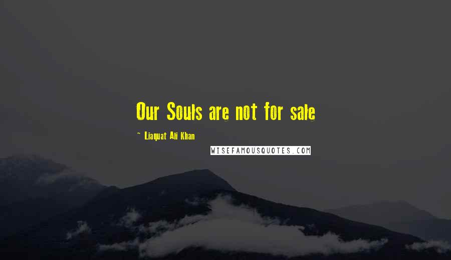 Liaquat Ali Khan Quotes: Our Souls are not for sale