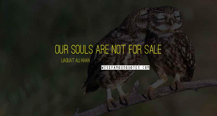 Liaquat Ali Khan Quotes: Our Souls are not for sale