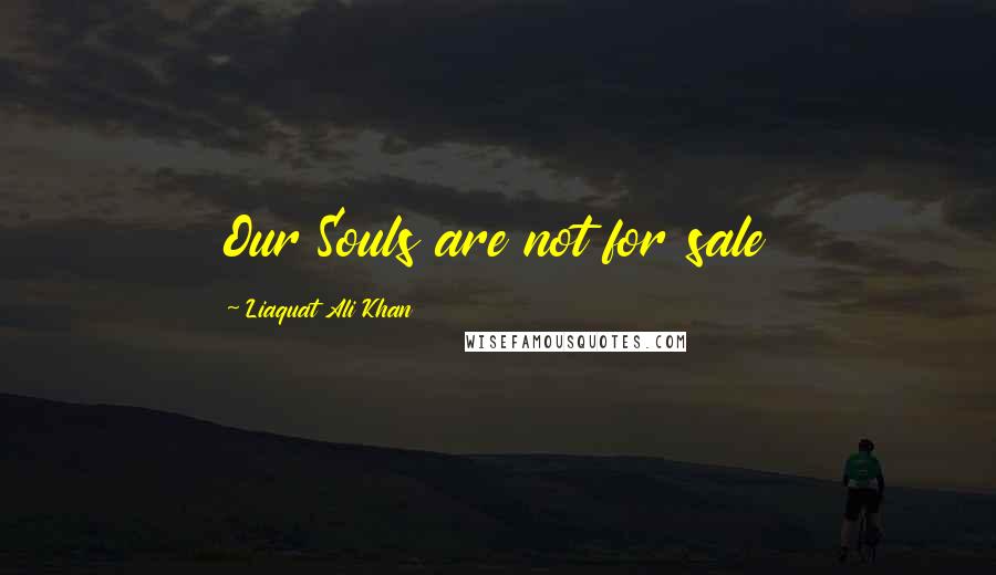 Liaquat Ali Khan Quotes: Our Souls are not for sale