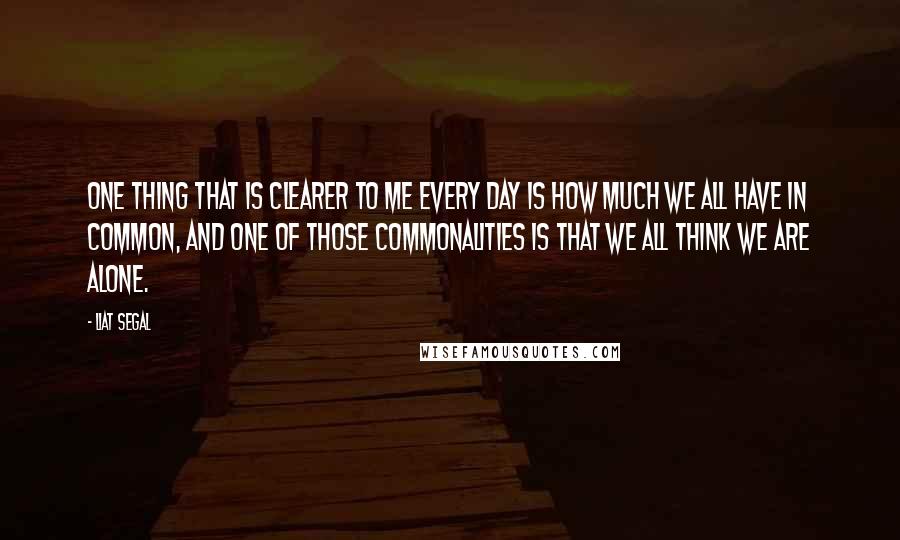 Liat Segal Quotes: One thing that is clearer to me every day is how much we all have in common, and one of those commonalities is that we all think we are alone.