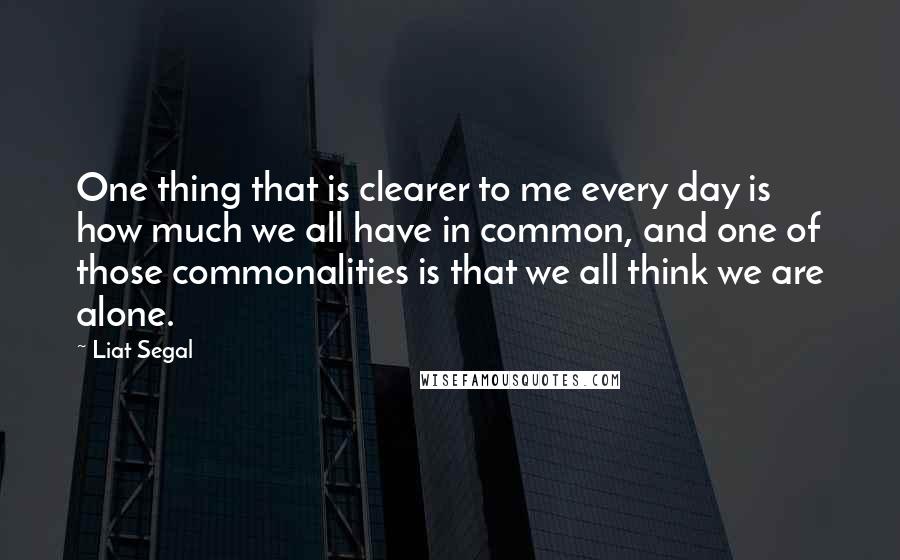 Liat Segal Quotes: One thing that is clearer to me every day is how much we all have in common, and one of those commonalities is that we all think we are alone.