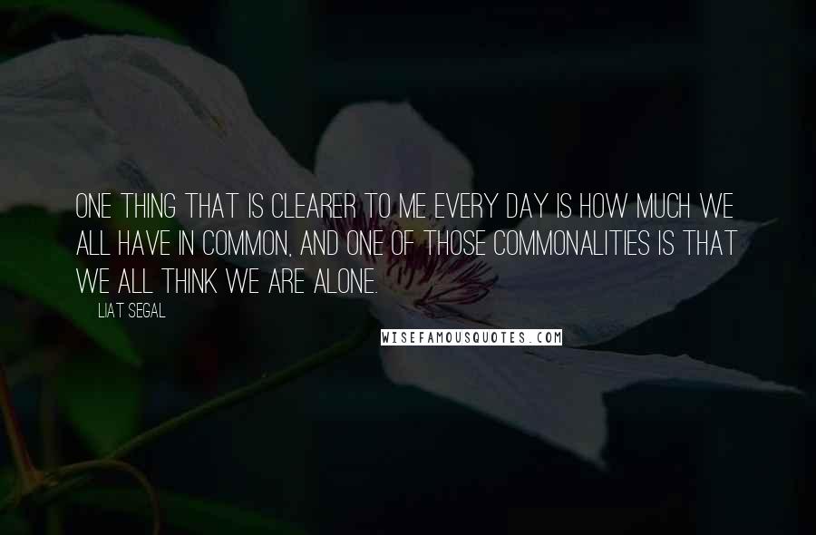 Liat Segal Quotes: One thing that is clearer to me every day is how much we all have in common, and one of those commonalities is that we all think we are alone.