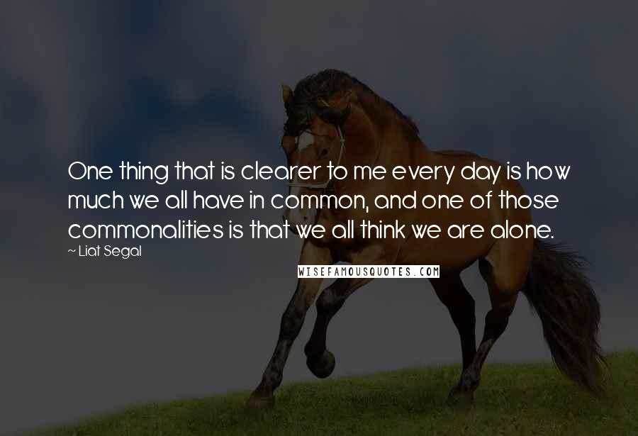 Liat Segal Quotes: One thing that is clearer to me every day is how much we all have in common, and one of those commonalities is that we all think we are alone.