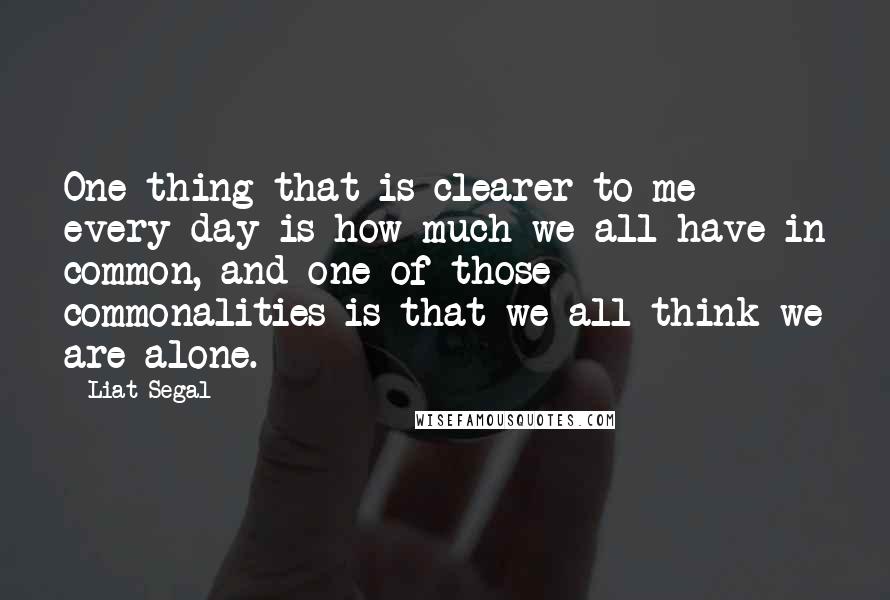 Liat Segal Quotes: One thing that is clearer to me every day is how much we all have in common, and one of those commonalities is that we all think we are alone.