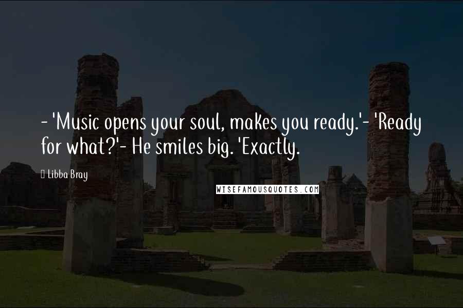 Libba Bray Quotes: - 'Music opens your soul, makes you ready.'- 'Ready for what?'- He smiles big. 'Exactly.