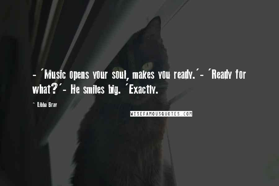 Libba Bray Quotes: - 'Music opens your soul, makes you ready.'- 'Ready for what?'- He smiles big. 'Exactly.