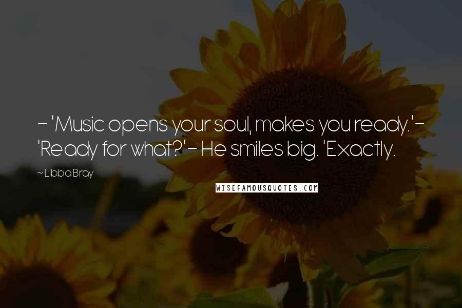 Libba Bray Quotes: - 'Music opens your soul, makes you ready.'- 'Ready for what?'- He smiles big. 'Exactly.