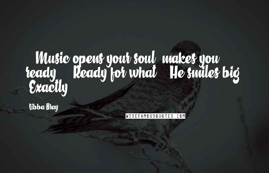 Libba Bray Quotes: - 'Music opens your soul, makes you ready.'- 'Ready for what?'- He smiles big. 'Exactly.