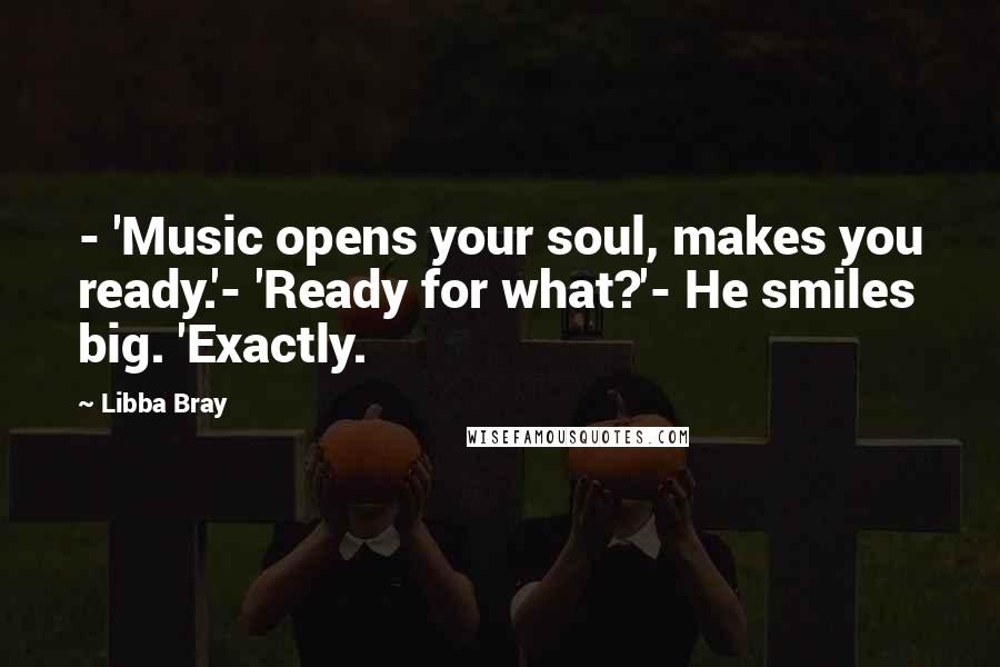Libba Bray Quotes: - 'Music opens your soul, makes you ready.'- 'Ready for what?'- He smiles big. 'Exactly.