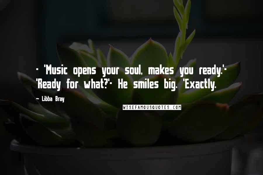 Libba Bray Quotes: - 'Music opens your soul, makes you ready.'- 'Ready for what?'- He smiles big. 'Exactly.