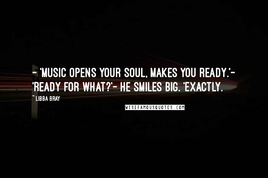 Libba Bray Quotes: - 'Music opens your soul, makes you ready.'- 'Ready for what?'- He smiles big. 'Exactly.