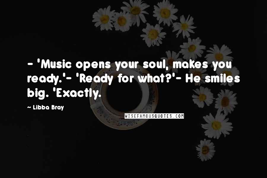 Libba Bray Quotes: - 'Music opens your soul, makes you ready.'- 'Ready for what?'- He smiles big. 'Exactly.