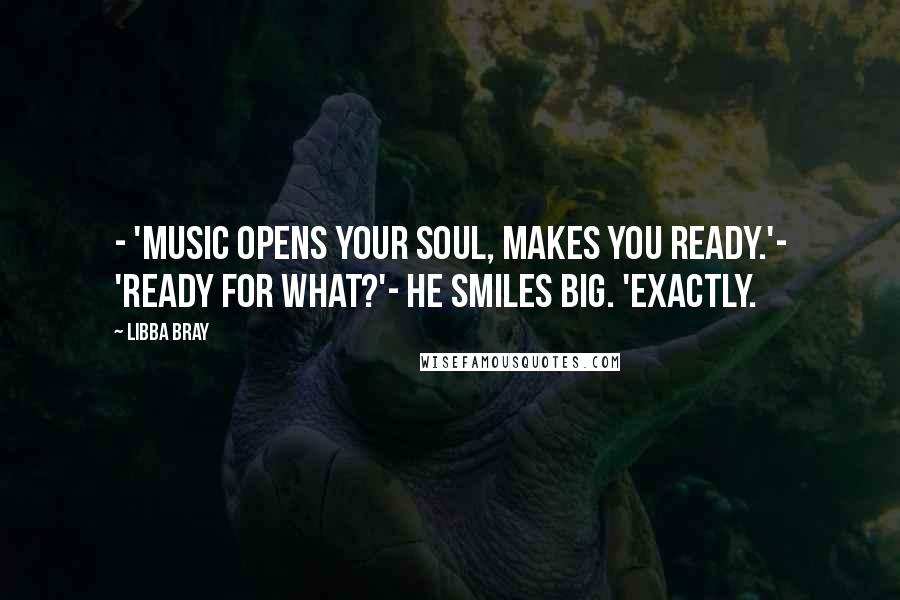 Libba Bray Quotes: - 'Music opens your soul, makes you ready.'- 'Ready for what?'- He smiles big. 'Exactly.