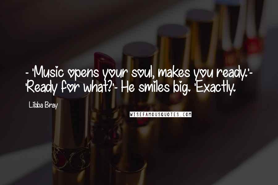 Libba Bray Quotes: - 'Music opens your soul, makes you ready.'- 'Ready for what?'- He smiles big. 'Exactly.
