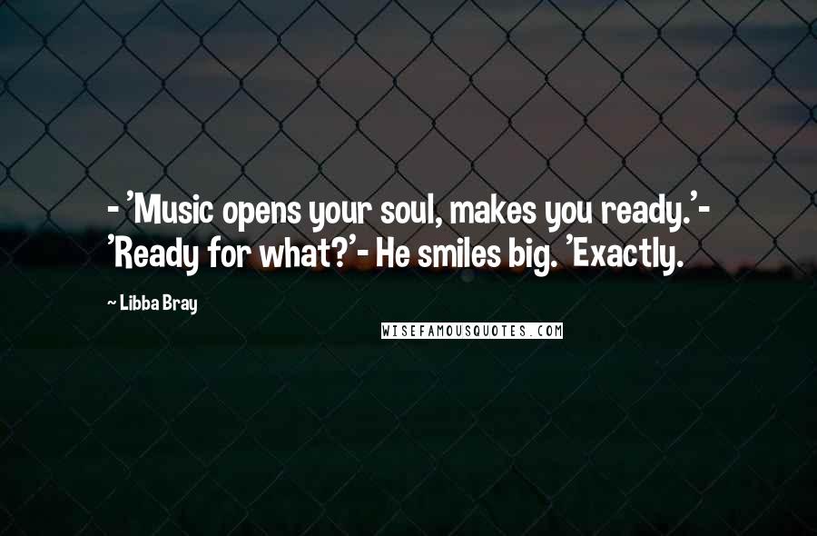 Libba Bray Quotes: - 'Music opens your soul, makes you ready.'- 'Ready for what?'- He smiles big. 'Exactly.
