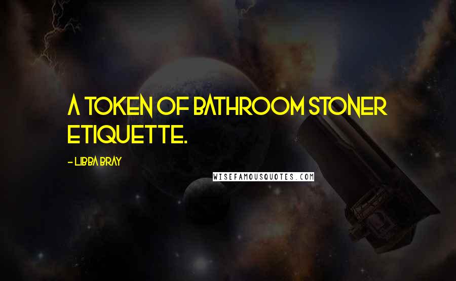 Libba Bray Quotes: A token of bathroom stoner etiquette.