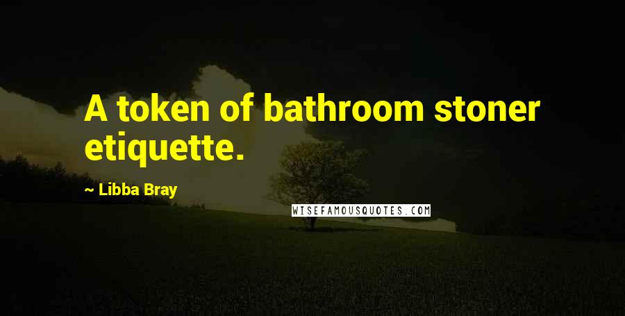 Libba Bray Quotes: A token of bathroom stoner etiquette.