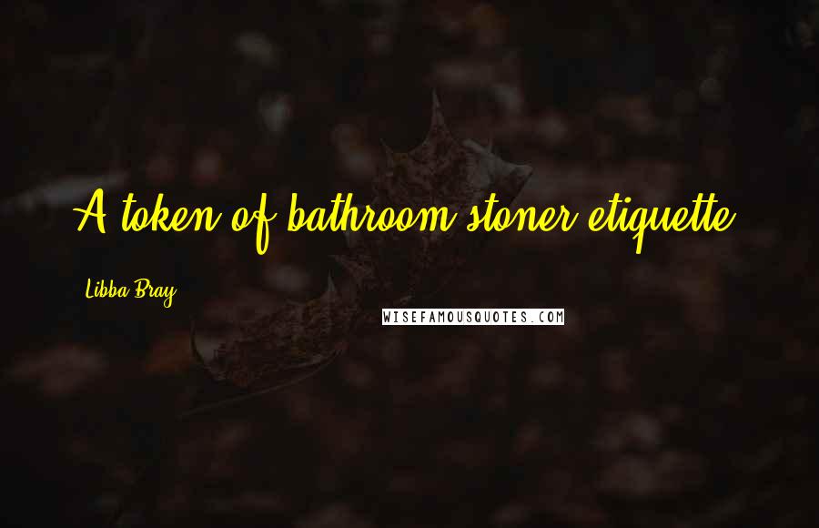 Libba Bray Quotes: A token of bathroom stoner etiquette.