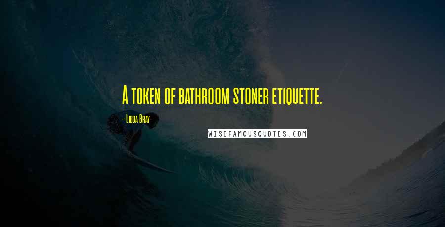 Libba Bray Quotes: A token of bathroom stoner etiquette.