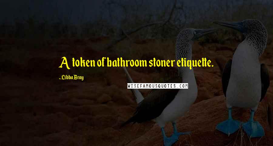 Libba Bray Quotes: A token of bathroom stoner etiquette.