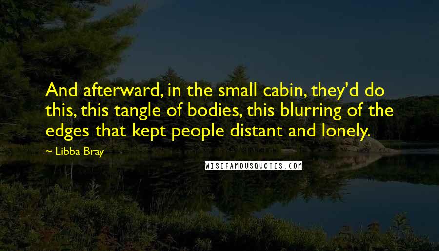 Libba Bray Quotes: And afterward, in the small cabin, they'd do this, this tangle of bodies, this blurring of the edges that kept people distant and lonely.