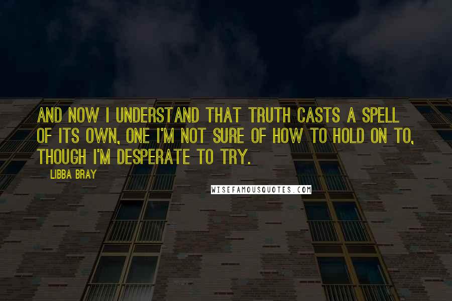 Libba Bray Quotes: And now I understand that truth casts a spell of its own, one I'm not sure of how to hold on to, though I'm desperate to try.