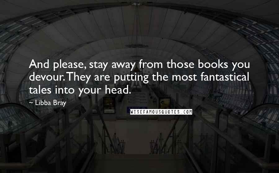 Libba Bray Quotes: And please, stay away from those books you devour. They are putting the most fantastical tales into your head.