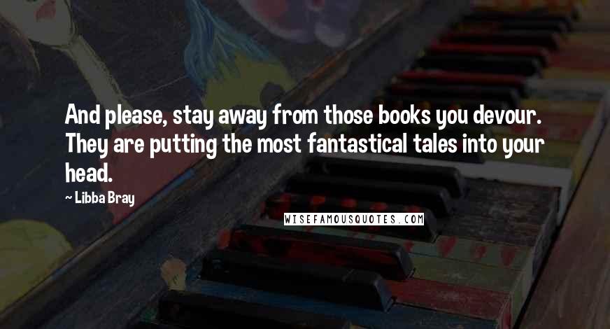 Libba Bray Quotes: And please, stay away from those books you devour. They are putting the most fantastical tales into your head.