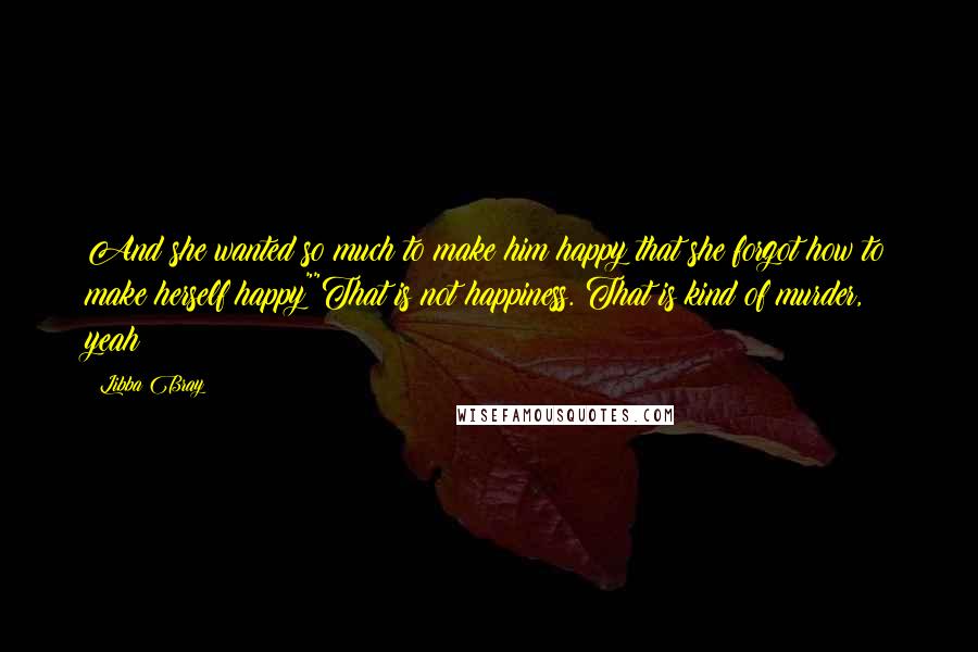 Libba Bray Quotes: And she wanted so much to make him happy that she forgot how to make herself happy""That is not happiness. That is kind of murder, yeah?