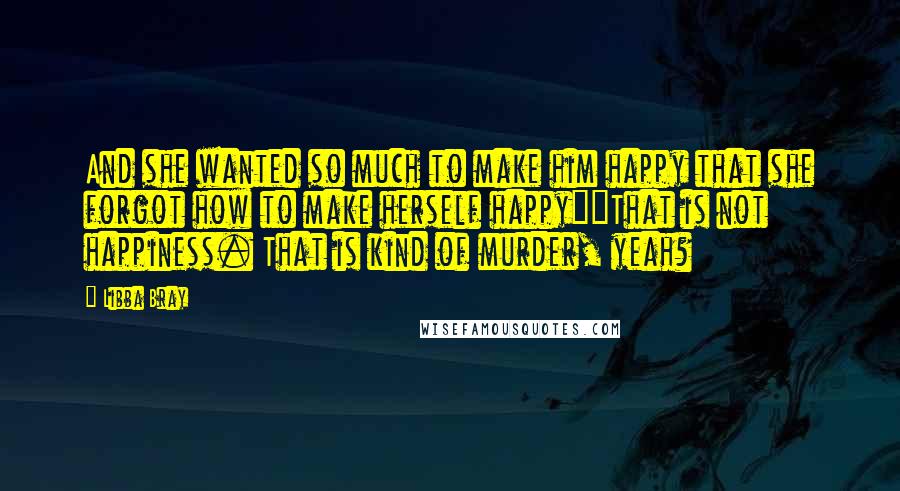 Libba Bray Quotes: And she wanted so much to make him happy that she forgot how to make herself happy""That is not happiness. That is kind of murder, yeah?