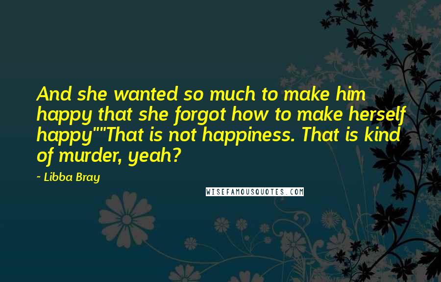 Libba Bray Quotes: And she wanted so much to make him happy that she forgot how to make herself happy""That is not happiness. That is kind of murder, yeah?