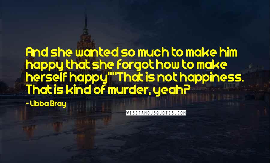 Libba Bray Quotes: And she wanted so much to make him happy that she forgot how to make herself happy""That is not happiness. That is kind of murder, yeah?