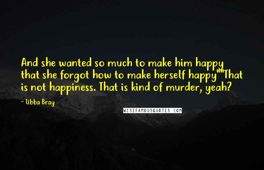 Libba Bray Quotes: And she wanted so much to make him happy that she forgot how to make herself happy""That is not happiness. That is kind of murder, yeah?