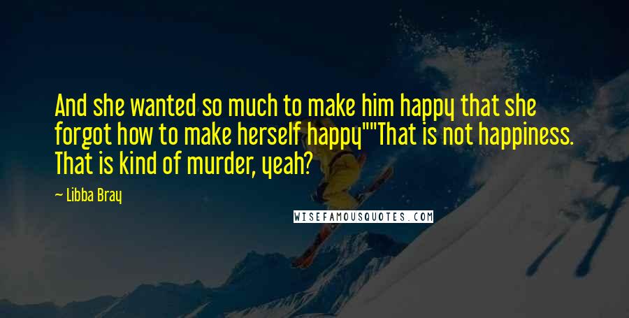 Libba Bray Quotes: And she wanted so much to make him happy that she forgot how to make herself happy""That is not happiness. That is kind of murder, yeah?