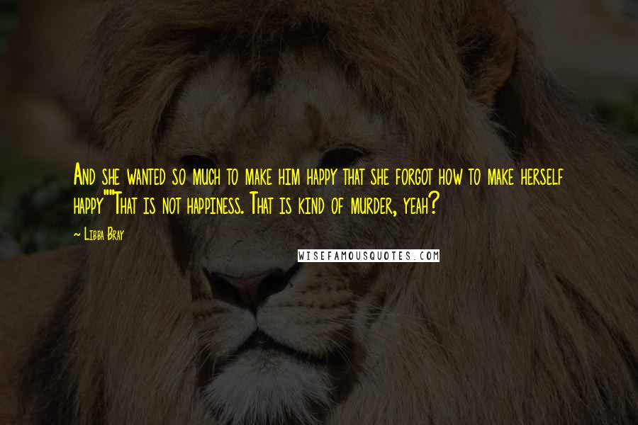 Libba Bray Quotes: And she wanted so much to make him happy that she forgot how to make herself happy""That is not happiness. That is kind of murder, yeah?