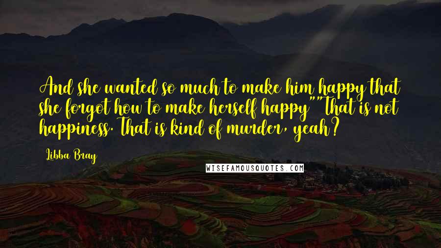 Libba Bray Quotes: And she wanted so much to make him happy that she forgot how to make herself happy""That is not happiness. That is kind of murder, yeah?