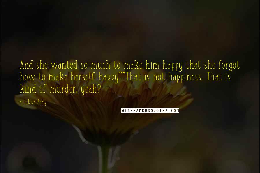 Libba Bray Quotes: And she wanted so much to make him happy that she forgot how to make herself happy""That is not happiness. That is kind of murder, yeah?