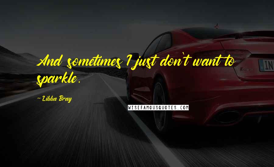 Libba Bray Quotes: And sometimes I just don't want to sparkle.