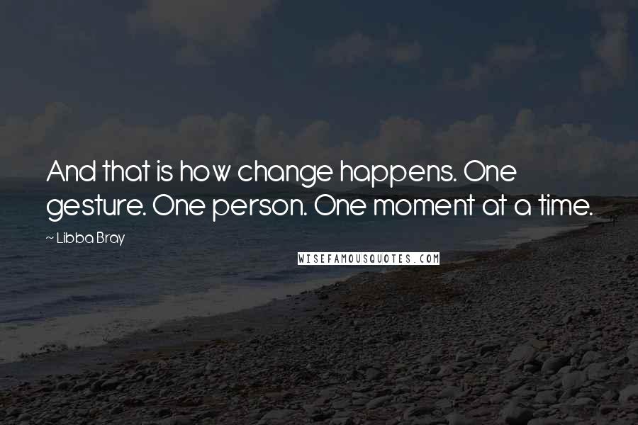 Libba Bray Quotes: And that is how change happens. One gesture. One person. One moment at a time.