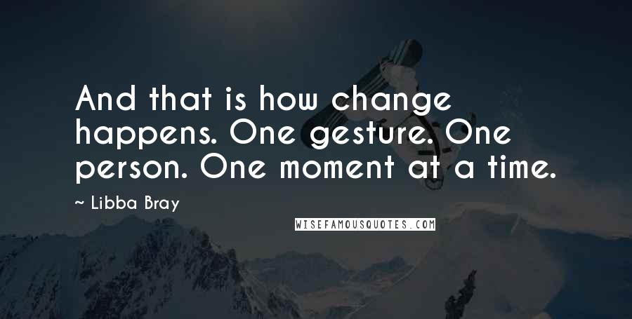 Libba Bray Quotes: And that is how change happens. One gesture. One person. One moment at a time.