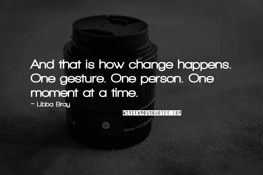 Libba Bray Quotes: And that is how change happens. One gesture. One person. One moment at a time.