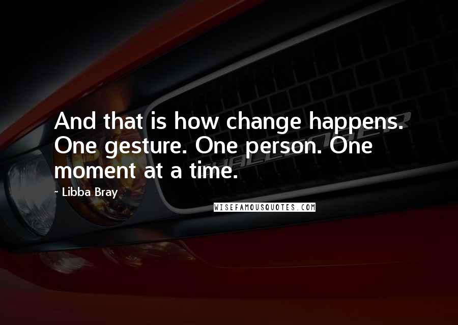 Libba Bray Quotes: And that is how change happens. One gesture. One person. One moment at a time.