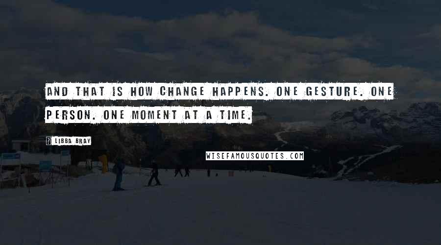 Libba Bray Quotes: And that is how change happens. One gesture. One person. One moment at a time.