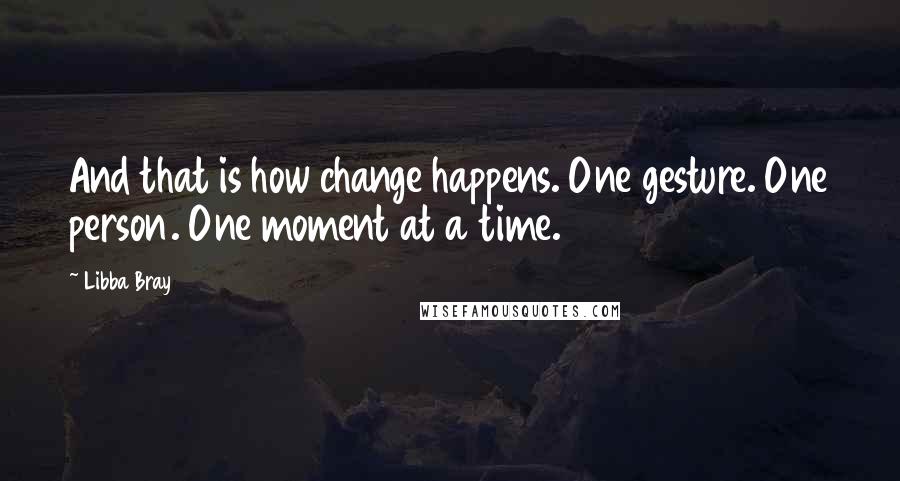 Libba Bray Quotes: And that is how change happens. One gesture. One person. One moment at a time.