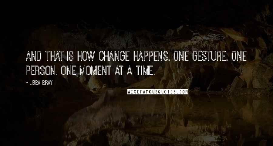 Libba Bray Quotes: And that is how change happens. One gesture. One person. One moment at a time.