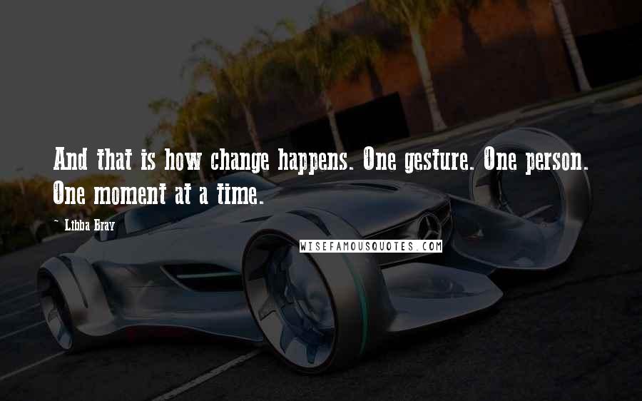 Libba Bray Quotes: And that is how change happens. One gesture. One person. One moment at a time.