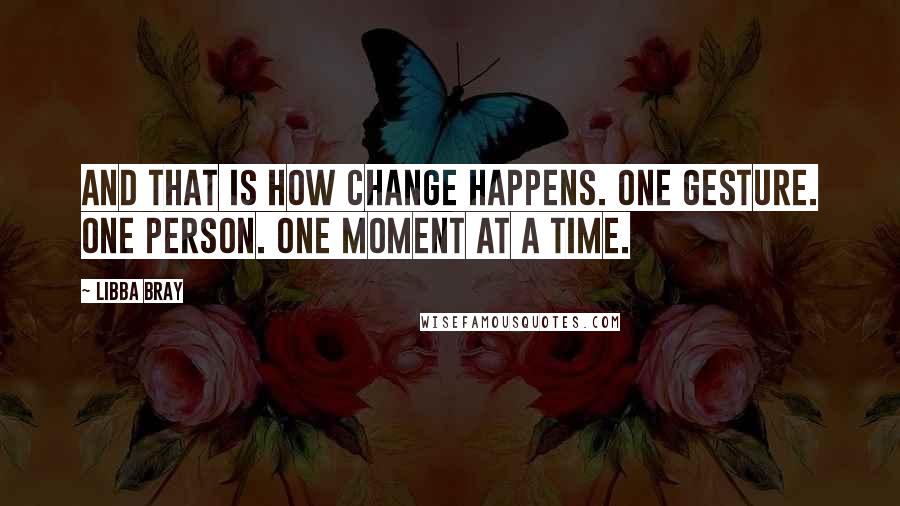 Libba Bray Quotes: And that is how change happens. One gesture. One person. One moment at a time.